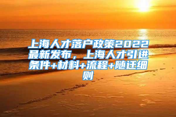 上海人才落户政策2022最新发布，上海人才引进条件+材料+流程+随迁细则