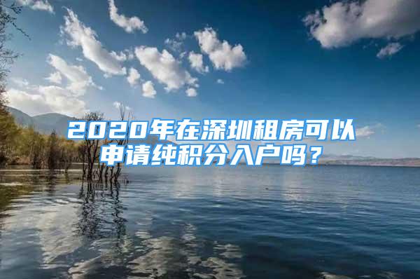 2020年在深圳租房可以申请纯积分入户吗？