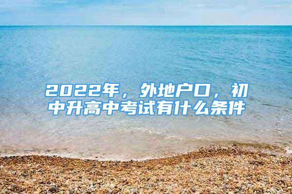 2022年，外地户口，初中升高中考试有什么条件