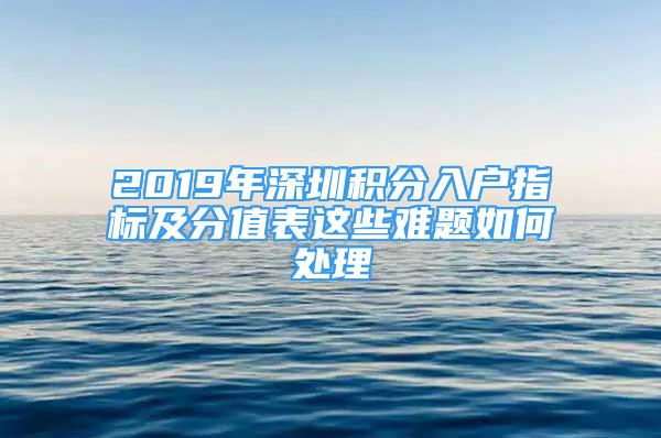 2019年深圳积分入户指标及分值表这些难题如何处理