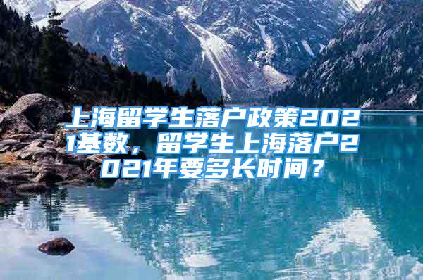 上海留学生落户政策2021基数，留学生上海落户2021年要多长时间？