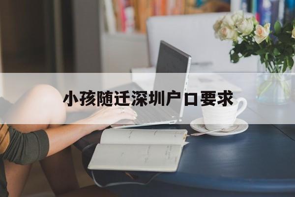 小孩随迁深圳户口要求(小孩随迁深圳户口要求几岁) 深圳学历入户