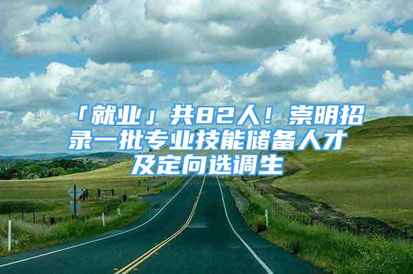 「就业」共82人！崇明招录一批专业技能储备人才及定向选调生