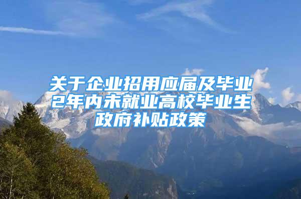 关于企业招用应届及毕业2年内未就业高校毕业生政府补贴政策