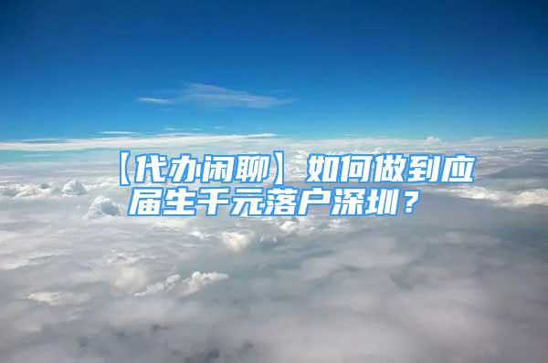 【代办闲聊】如何做到应届生千元落户深圳？