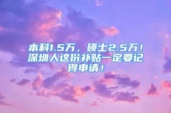 本科1.5万，硕士2.5万！深圳人这份补贴一定要记得申请！