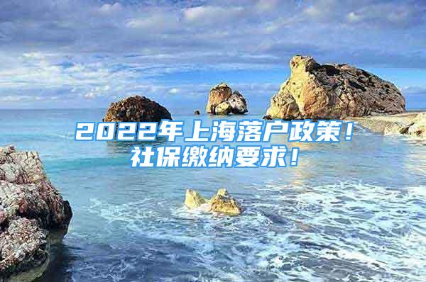 2022年上海落户政策！社保缴纳要求！