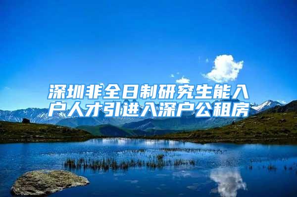 深圳非全日制研究生能入户人才引进入深户公租房