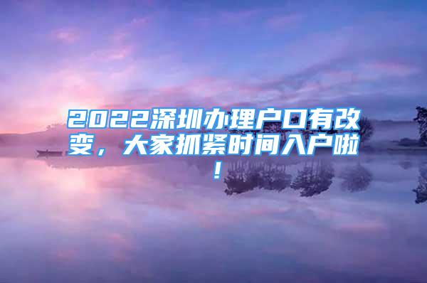 2022深圳办理户口有改变，大家抓紧时间入户啦！