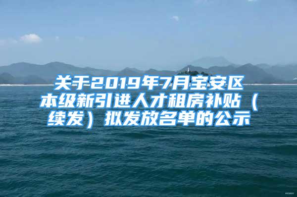 关于2019年7月宝安区本级新引进人才租房补贴（续发）拟发放名单的公示