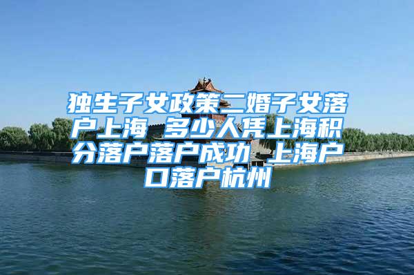 独生子女政策二婚子女落户上海 多少人凭上海积分落户落户成功 上海户口落户杭州