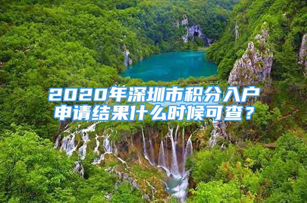 2020年深圳市积分入户申请结果什么时候可查？