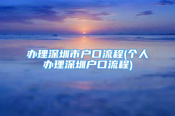 办理深圳市户口流程(个人办理深圳户口流程)