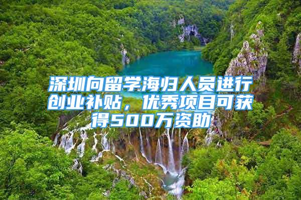 深圳向留学海归人员进行创业补贴，优秀项目可获得500万资助