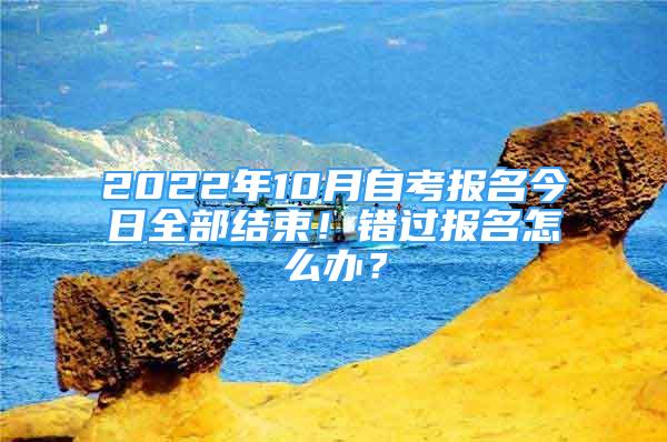 2022年10月自考报名今日全部结束！错过报名怎么办？