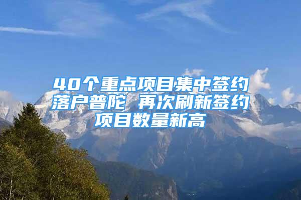 40个重点项目集中签约落户普陀 再次刷新签约项目数量新高