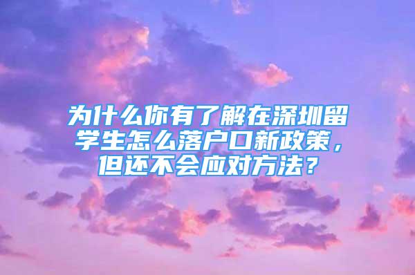 为什么你有了解在深圳留学生怎么落户口新政策，但还不会应对方法？