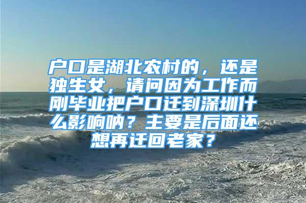 户口是湖北农村的，还是独生女，请问因为工作而刚毕业把户口迁到深圳什么影响呐？主要是后面还想再迁回老家？