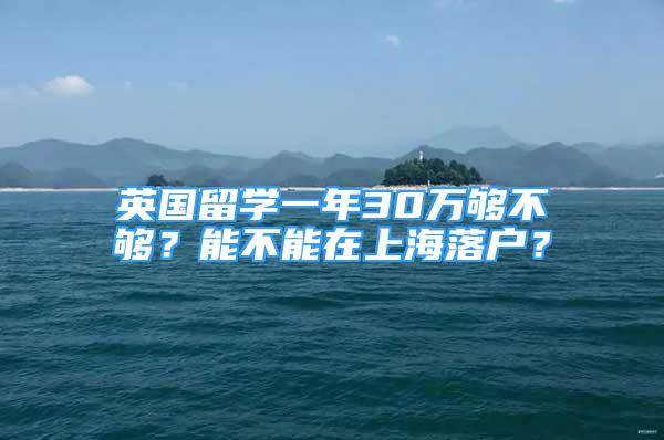 英国留学一年30万够不够？能不能在上海落户？