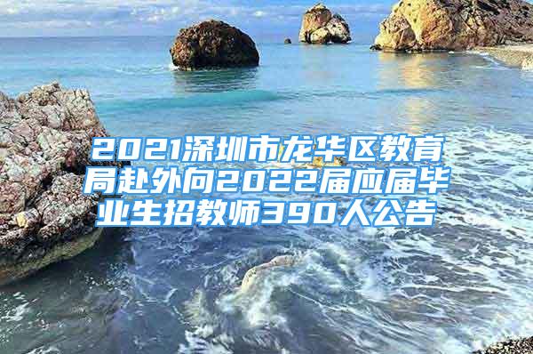 2021深圳市龙华区教育局赴外向2022届应届毕业生招教师390人公告