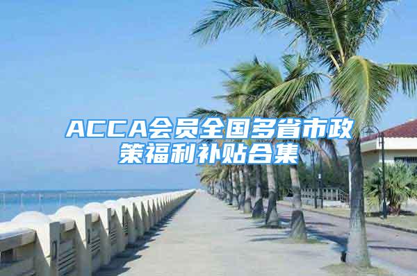 ACCA会员全国多省市政策福利补贴合集