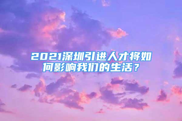 2021深圳引进人才将如何影响我们的生活？