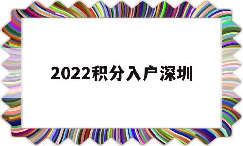 2022积分入户深圳(2022积分入户深圳官网) 深圳积分入户政策