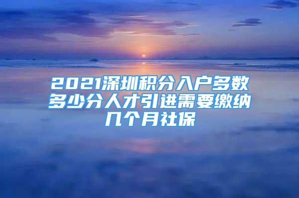 2021深圳积分入户多数多少分人才引进需要缴纳几个月社保