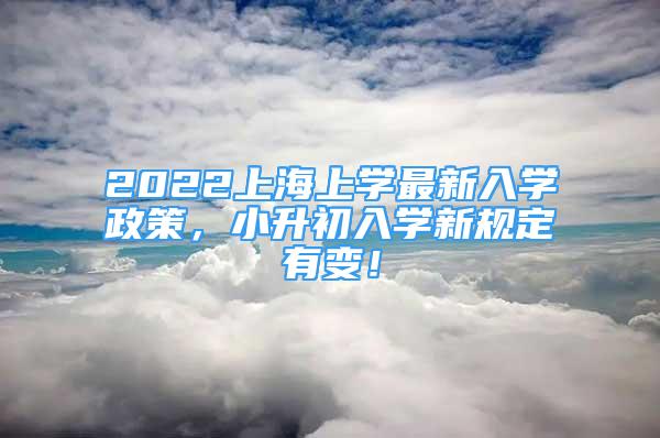 2022上海上学最新入学政策，小升初入学新规定有变！