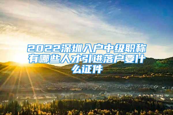 2022深圳入户中级职称有哪些人才引进落户要什么证件