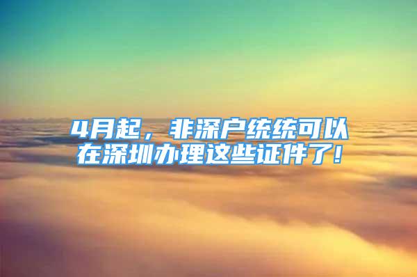 4月起，非深户统统可以在深圳办理这些证件了!