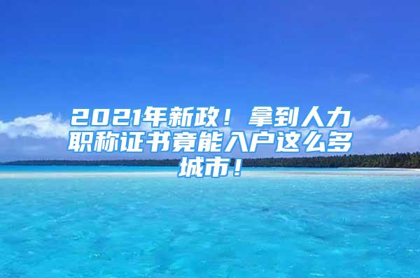 2021年新政！拿到人力职称证书竟能入户这么多城市！