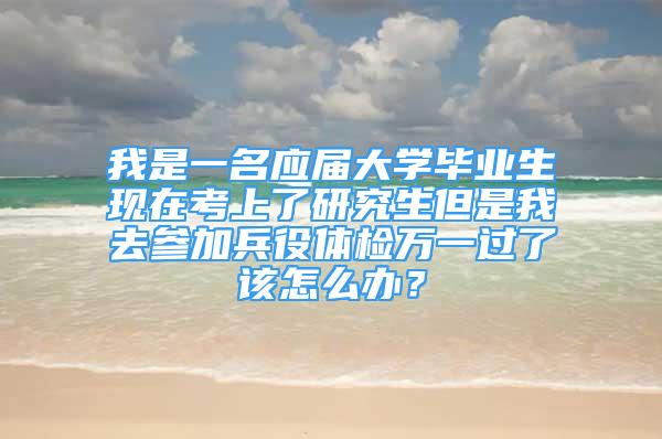 我是一名应届大学毕业生现在考上了研究生但是我去参加兵役体检万一过了该怎么办？