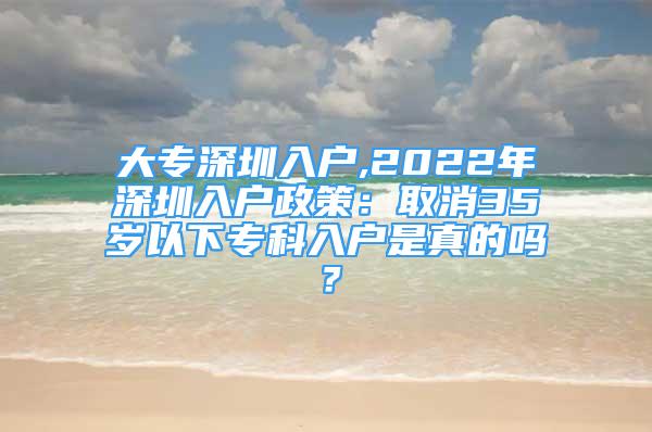 大专深圳入户,2022年深圳入户政策：取消35岁以下专科入户是真的吗？