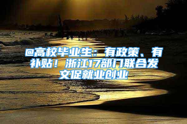 @高校毕业生：有政策、有补贴！浙江17部门联合发文促就业创业