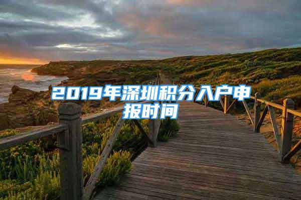 2019年深圳积分入户申报时间