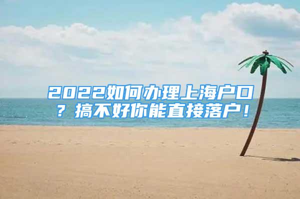 2022如何办理上海户口？搞不好你能直接落户！