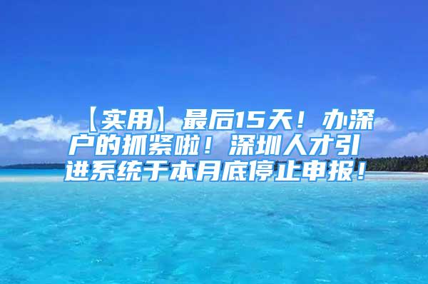 【实用】最后15天！办深户的抓紧啦！深圳人才引进系统于本月底停止申报！