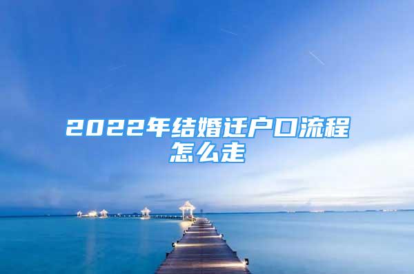 2022年结婚迁户口流程怎么走