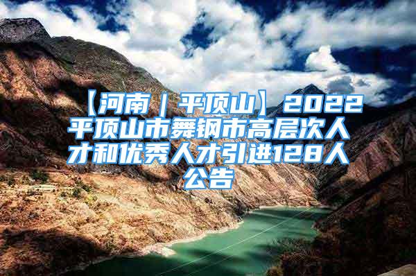 【河南｜平顶山】2022平顶山市舞钢市高层次人才和优秀人才引进128人公告