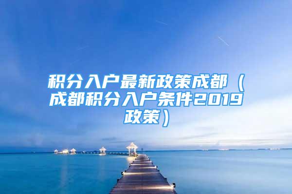 积分入户最新政策成都（成都积分入户条件2019政策）