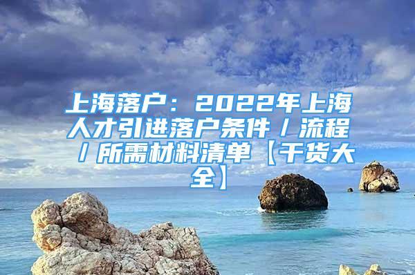 上海落户：2022年上海人才引进落户条件／流程／所需材料清单【干货大全】