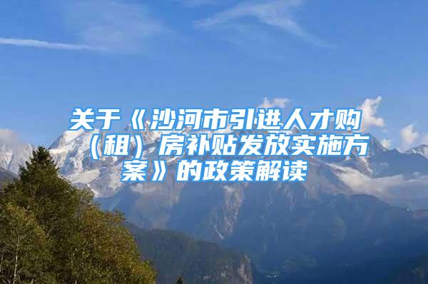 关于《沙河市引进人才购（租）房补贴发放实施方案》的政策解读