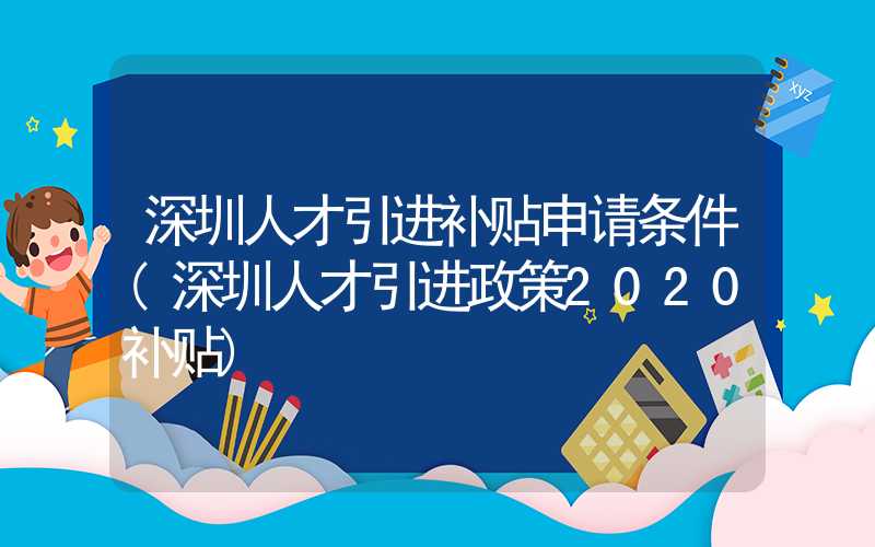 深圳人才引进补贴申请条件(深圳人才引进政策2020补贴)