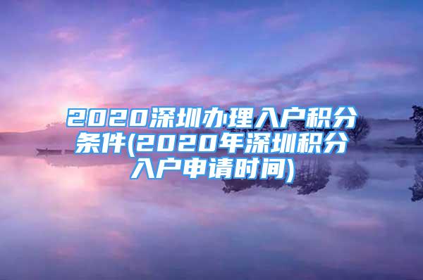 2020深圳办理入户积分条件(2020年深圳积分入户申请时间)