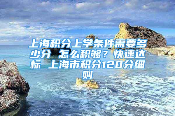 上海积分上学条件需要多少分 怎么积够？快速达标 上海市积分120分细则