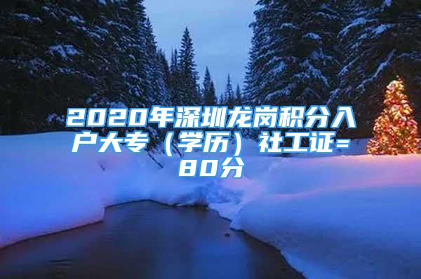 2020年深圳龙岗积分入户大专（学历）社工证=80分