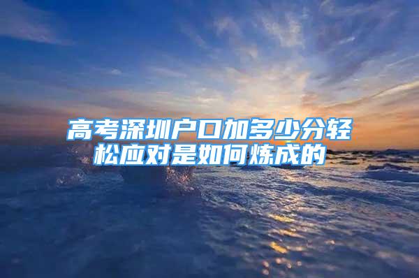 高考深圳户口加多少分轻松应对是如何炼成的