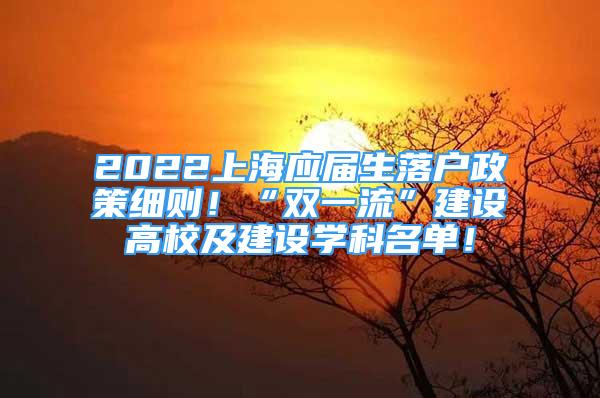 2022上海应届生落户政策细则！“双一流”建设高校及建设学科名单！