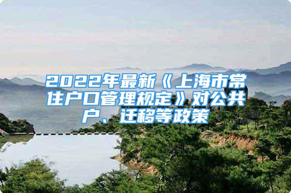 2022年最新《上海市常住户口管理规定》对公共户、迁移等政策